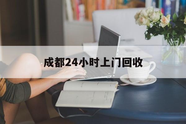 山南最新成都24小时上门回收方法分析(最方便真实的山南成都24小时上门回收废品电话方法)