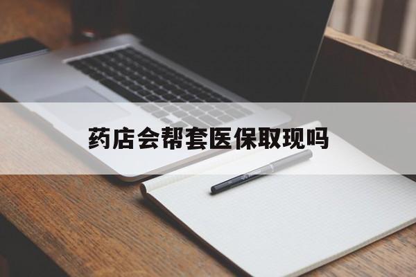 山南最新药店会帮套医保取现吗方法分析(最方便真实的山南药店会帮你套现医保卡吗方法)