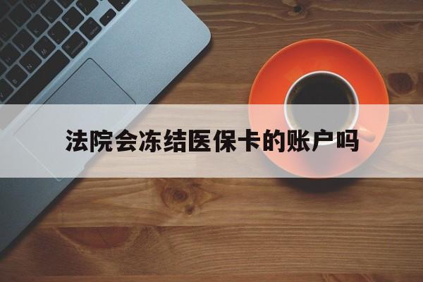 山南最新法院会冻结医保卡的账户吗方法分析(最方便真实的山南法院可以冻结医保卡吗法律依据是什么方法)