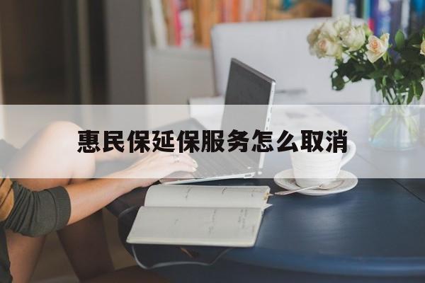 山南最新惠民保延保服务怎么取消方法分析(最方便真实的山南惠民保延保服务怎么取消申请方法)